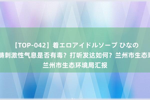 【TOP-042】着エロアイドルソープ ひなの 兰州大范畴刺激性气息是否有毒？打听发达如何？兰州市生态环境局汇报