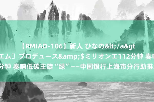 【RMIAD-106】新人 ひなの</a>2008-06-04ケイ・エム・プロデュース&$ミリオンエ112分钟 奏响低碳主旋“绿”——中国银行上海市分行助推绿色金融高质地发展