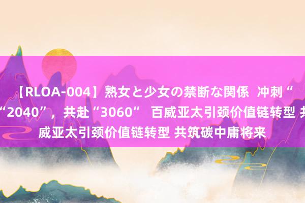 【RLOA-004】熟女と少女の禁断な関係  冲刺“2025”，加快“2040”，共赴“3060”  百威亚太引颈价值链转型 共筑碳中庸将来