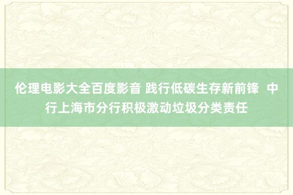 伦理电影大全百度影音 践行低碳生存新前锋  中行上海市分行积极激动垃圾分类责任