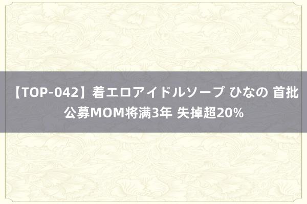 【TOP-042】着エロアイドルソープ ひなの 首批公募MOM将满3年 失掉超20%