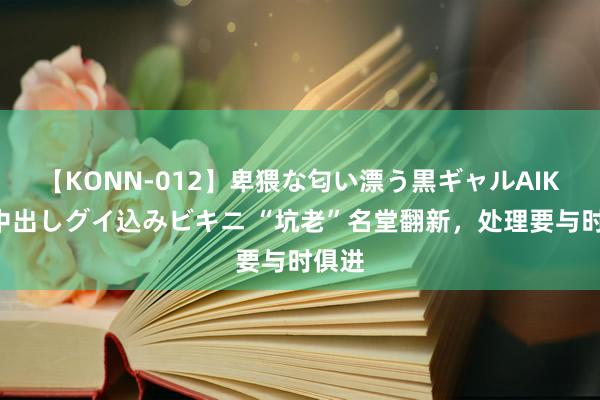 【KONN-012】卑猥な匂い漂う黒ギャルAIKAの中出しグイ込みビキニ “坑老”名堂翻新，处理要与时俱进