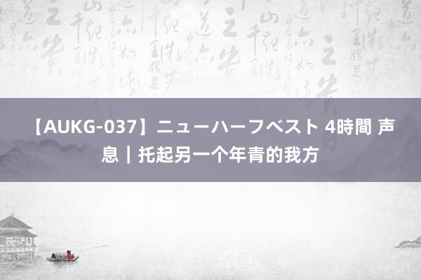 【AUKG-037】ニューハーフベスト 4時間 声息｜托起另一个年青的我方