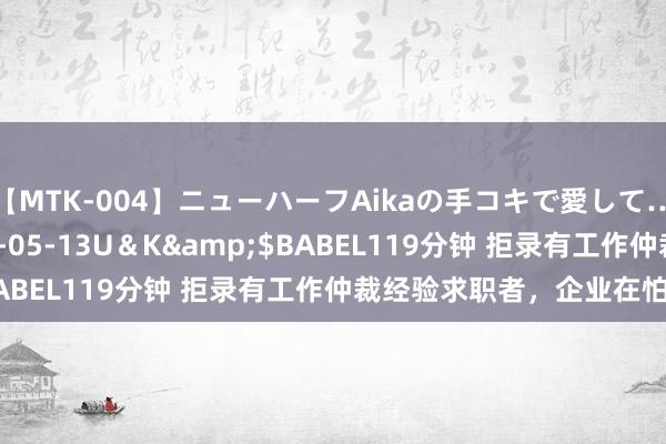 【MTK-004】ニューハーフAikaの手コキで愛して…。</a>2010-05-13U＆K&$BABEL119分钟 拒录有工作仲裁经验求职者，企业在怕什么