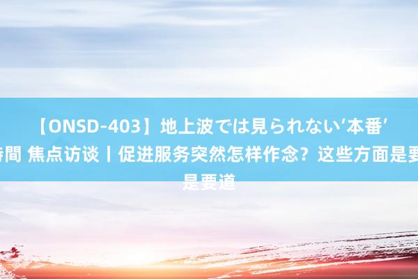 【ONSD-403】地上波では見られない‘本番’4時間 焦点访谈丨促进服务突然怎样作念？这些方面是要道