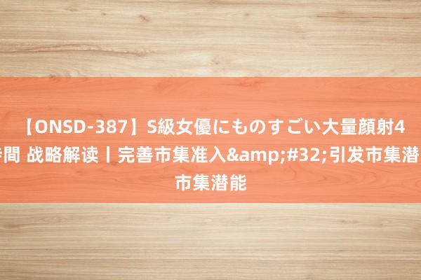 【ONSD-387】S級女優にものすごい大量顔射4時間 战略解读丨完善市集准入&#32;引发市集潜能