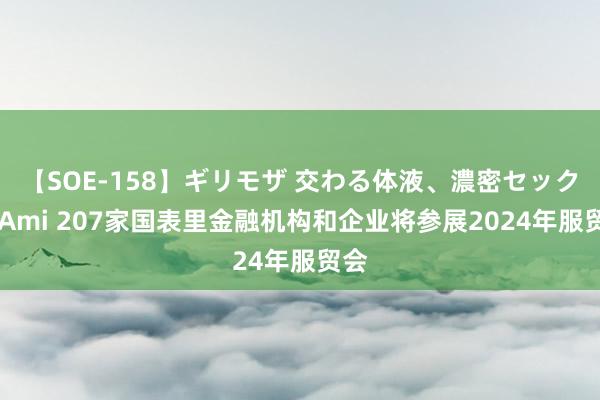 【SOE-158】ギリモザ 交わる体液、濃密セックス Ami 207家国表里金融机构和企业将参展2024年服贸会