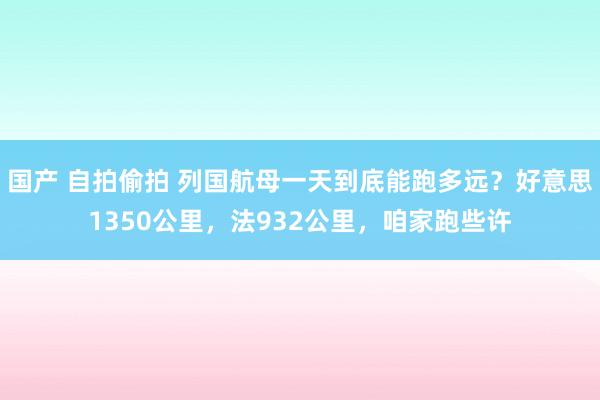 国产 自拍偷拍 列国航母一天到底能跑多远？好意思1350公里，法932公里，咱家跑些许