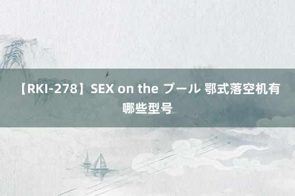 【RKI-278】SEX on the プール 鄂式落空机有哪些型号