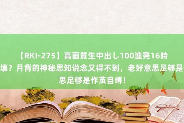 【RKI-275】高画質生中出し100連発16時間 眼馋月壤？月背的神秘思知说念又得不到，老好意思足够是作茧自缚！