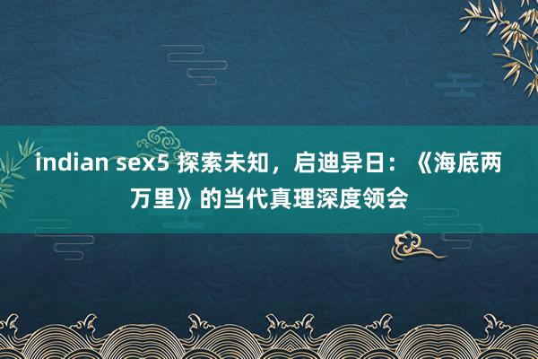 indian sex5 探索未知，启迪异日：《海底两万里》的当代真理深度领会