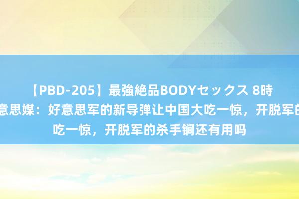 【PBD-205】最強絶品BODYセックス 8時間スペシャル 好意思媒：好意思军的新导弹让中国大吃一惊，开脱军的杀手锏还有用吗