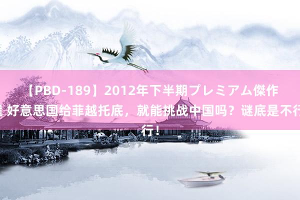 【PBD-189】2012年下半期プレミアム傑作選 好意思国给菲越托底，就能挑战中国吗？谜底是不行！