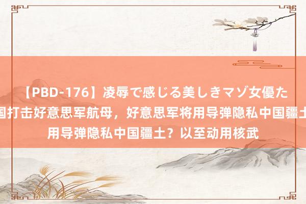 【PBD-176】凌辱で感じる美しきマゾ女優たち8時間 淌若中国打击好意思军航母，好意思军将用导弹隐私中国疆土？以至动用核武