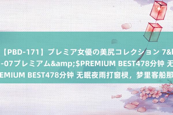 【PBD-171】プレミア女優の美尻コレクション 7</a>2012-11-07プレミアム&$PREMIUM BEST478分钟 无眠夜雨打窗棂，梦里客船那处停