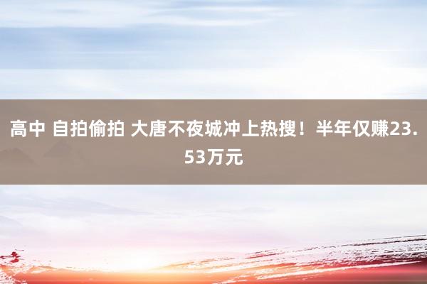 高中 自拍偷拍 大唐不夜城冲上热搜！半年仅赚23.53万元