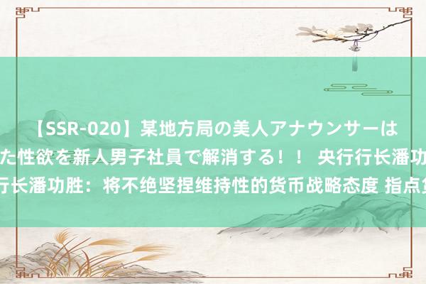 【SSR-020】某地方局の美人アナウンサーは忙し過ぎて溜まりまくった性欲を新人男子社員で解消する！！ 央行行长潘功胜：将不绝坚捏维持性的货币战略态度 指点货币信贷合理增长