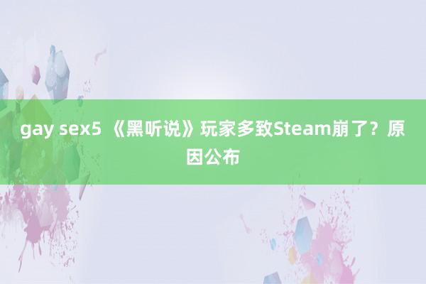 gay sex5 《黑听说》玩家多致Steam崩了？原因公布