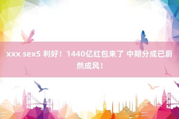 xxx sex5 利好！1440亿红包来了 中期分成已蔚然成风！