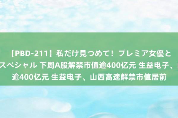 【PBD-211】私だけ見つめて！プレミア女優と主観でセックス8時間スペシャル 下周A股解禁市值逾400亿元 生益电子、山西高速解禁市值居前