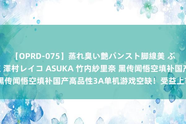 【OPRD-075】蒸れ臭い艶パンスト脚線美 ぶっかけゴックン大乱交 澤村レイコ ASUKA 竹内紗里奈 黑传闻悟空填补国产高品性3A单机游戏空缺！受益上市公司梳理