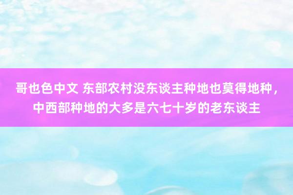 哥也色中文 东部农村没东谈主种地也莫得地种，中西部种地的大多是六七十岁的老东谈主