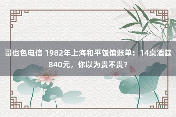 哥也色电信 1982年上海和平饭馆账单：14桌酒筵840元，你以为贵不贵？