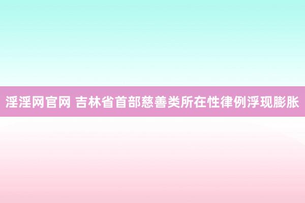 淫淫网官网 吉林省首部慈善类所在性律例浮现膨胀