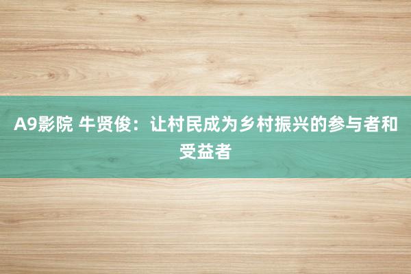 A9影院 牛贤俊：让村民成为乡村振兴的参与者和受益者