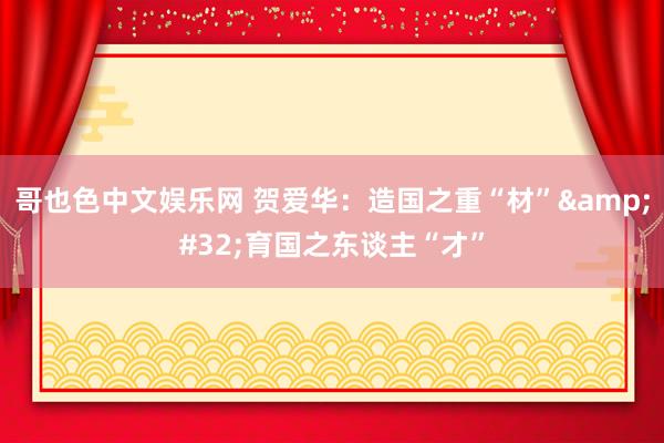 哥也色中文娱乐网 贺爱华：造国之重“材”&#32;育国之东谈主“才”