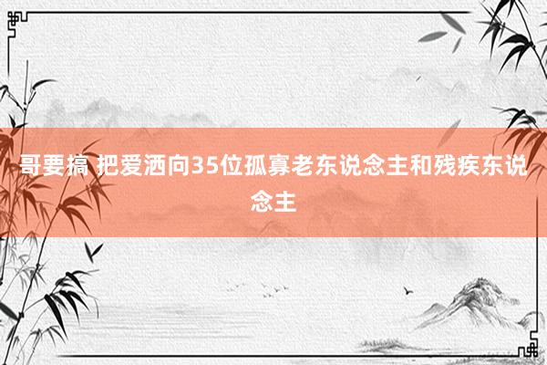 哥要搞 把爱洒向35位孤寡老东说念主和残疾东说念主