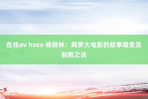 在线av hsex 杨晓林：网罗大电影的叙事嬗变及制胜之谈