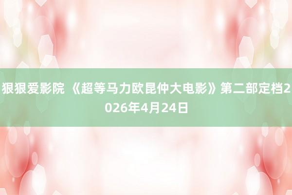 狠狠爱影院 《超等马力欧昆仲大电影》第二部定档2026年4月24日