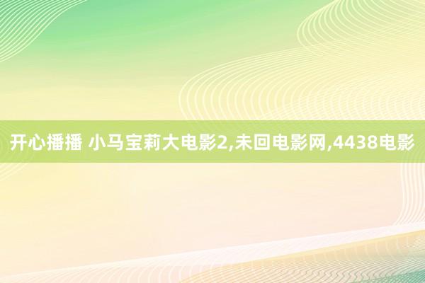 开心播播 小马宝莉大电影2,未回电影网,4438电影