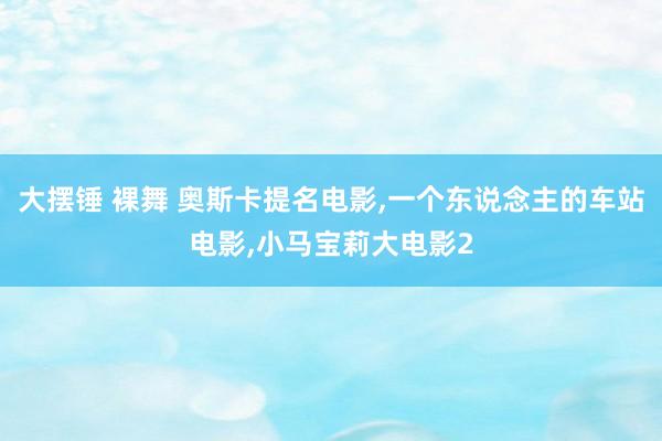 大摆锤 裸舞 奥斯卡提名电影,一个东说念主的车站电影,小马宝莉大电影2