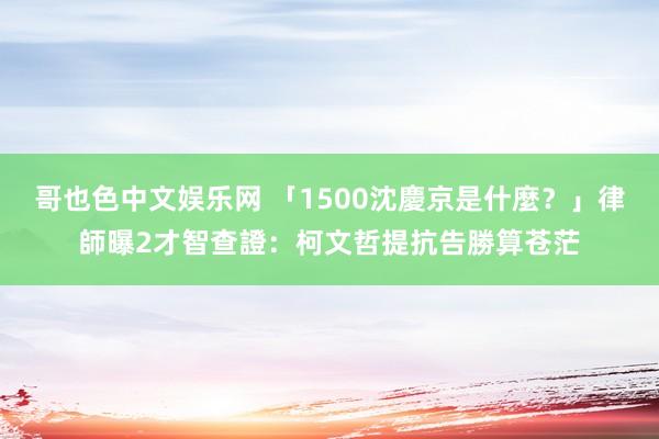 哥也色中文娱乐网 「1500沈慶京是什麼？」律師曝2才智查證：柯文哲提抗告勝算苍茫