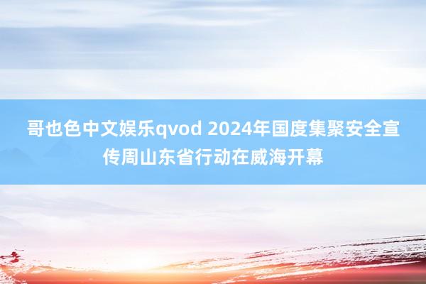 哥也色中文娱乐qvod 2024年国度集聚安全宣传周山东省行动在威海开幕