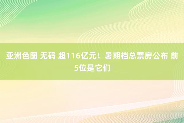 亚洲色图 无码 超116亿元！暑期档总票房公布 前5位是它们