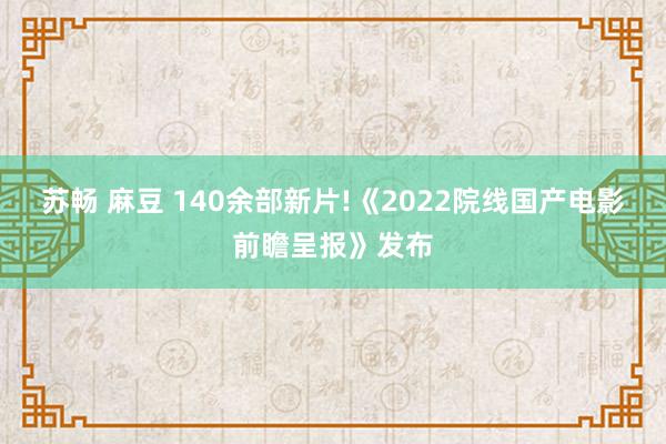 苏畅 麻豆 140余部新片!《2022院线国产电影前瞻呈报》发布