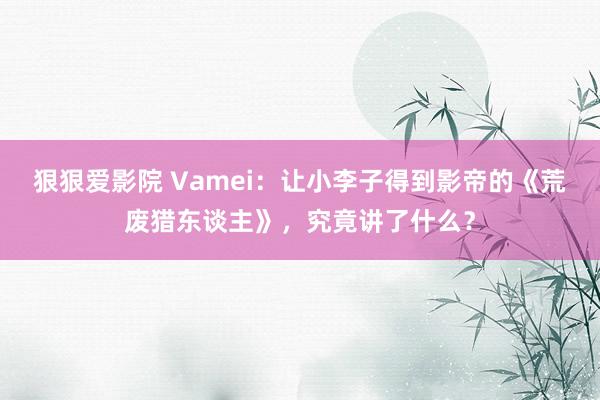 狠狠爱影院 Vamei：让小李子得到影帝的《荒废猎东谈主》，究竟讲了什么？