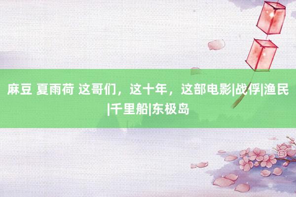 麻豆 夏雨荷 这哥们，这十年，这部电影|战俘|渔民|千里船|东极岛