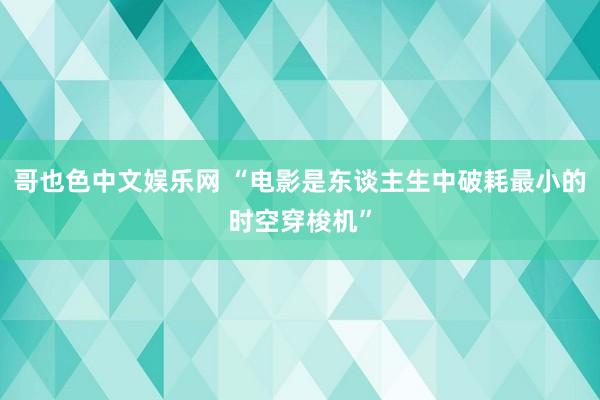 哥也色中文娱乐网 “电影是东谈主生中破耗最小的时空穿梭机”