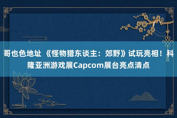 哥也色地址 《怪物猎东谈主：郊野》试玩亮相！科隆亚洲游戏展Capcom展台亮点清点