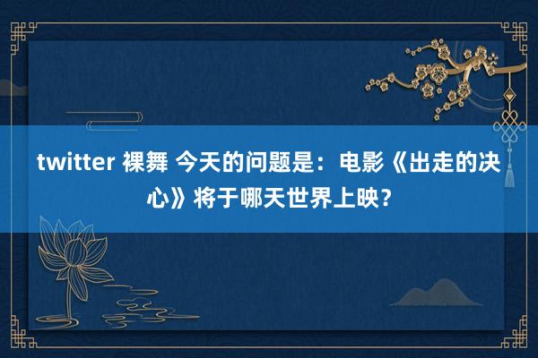 twitter 裸舞 今天的问题是：电影《出走的决心》将于哪天世界上映？