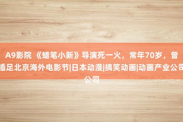 A9影院 《蜡笔小新》导演死一火，常年70岁，曾插足北京海外电影节|日本动漫|搞笑动画|动画产业公司