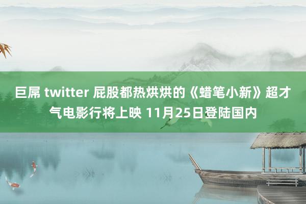 巨屌 twitter 屁股都热烘烘的《蜡笔小新》超才气电影行将上映 11月25日登陆国内