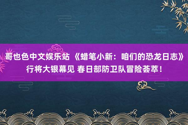 哥也色中文娱乐站 《蜡笔小新：咱们的恐龙日志》行将大银幕见 春日部防卫队冒险荟萃！