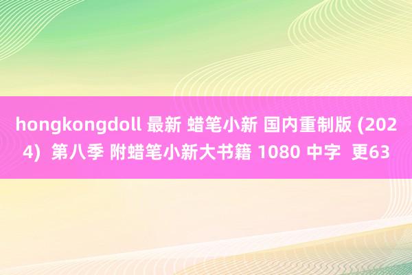 hongkongdoll 最新 蜡笔小新 国内重制版 (2024)  第八季 附蜡笔小新大书籍 1080 中字  更63