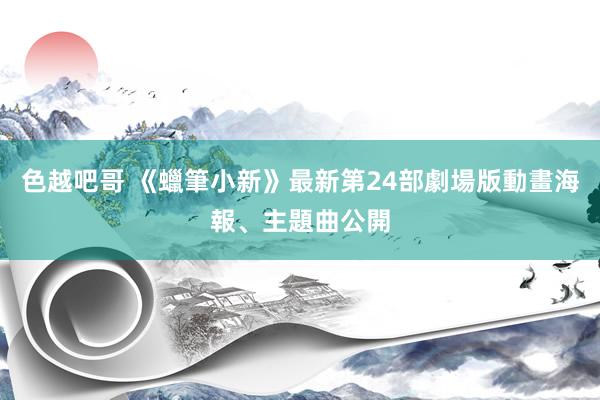 色越吧哥 《蠟筆小新》最新第24部劇場版動畫海報、主題曲公開