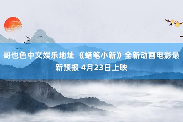 哥也色中文娱乐地址 《蜡笔小新》全新动画电影最新预报 4月23日上映